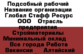 Подсобный рабочий › Название организации ­ Глобал Стафф Ресурс, ООО › Отрасль предприятия ­ Стройматериалы › Минимальный оклад ­ 1 - Все города Работа » Вакансии   . Алтайский край,Алейск г.